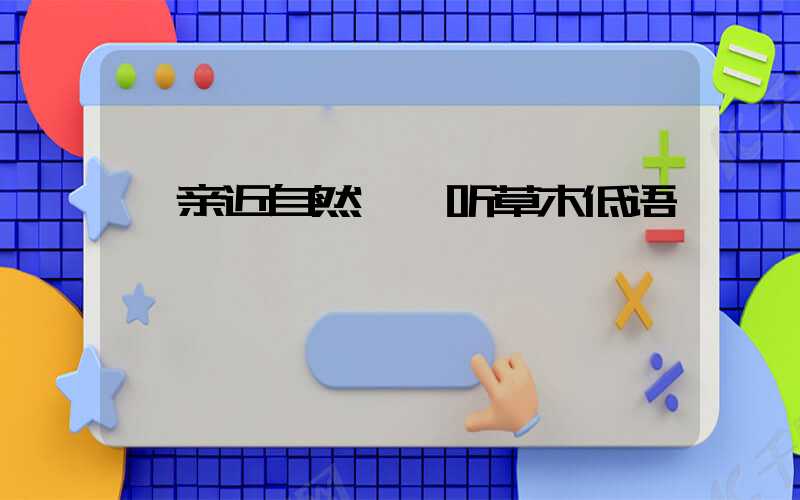 亲近自然,聆听草木低语